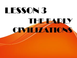 LESSON 3
THE EARLY
CIVILIZATIONS
 