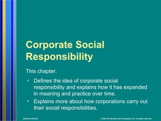 Corporate Social 
Responsibility 
This chapter: 
 Defines the idea of corporate social 
responsibility and explains how it has expanded 
in meaning and practice over time. 
 Explains more about how corporations carry out 
their social responsibilities. 
McGraw-Hill/Irwin © 2008 The McGraw-Hill Companies, Inc. All rights reserved 
 