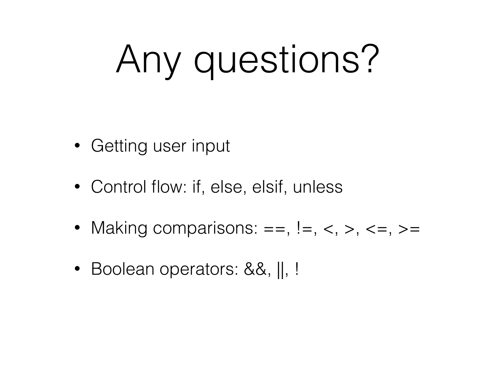 Any questions? 
• Getting user input 
• Control flow: if, else, elsif, unless 
• Making comparisons: ==, !=, <, >, <=, >= 
• Boolean operators: &&, ||, ! 
 