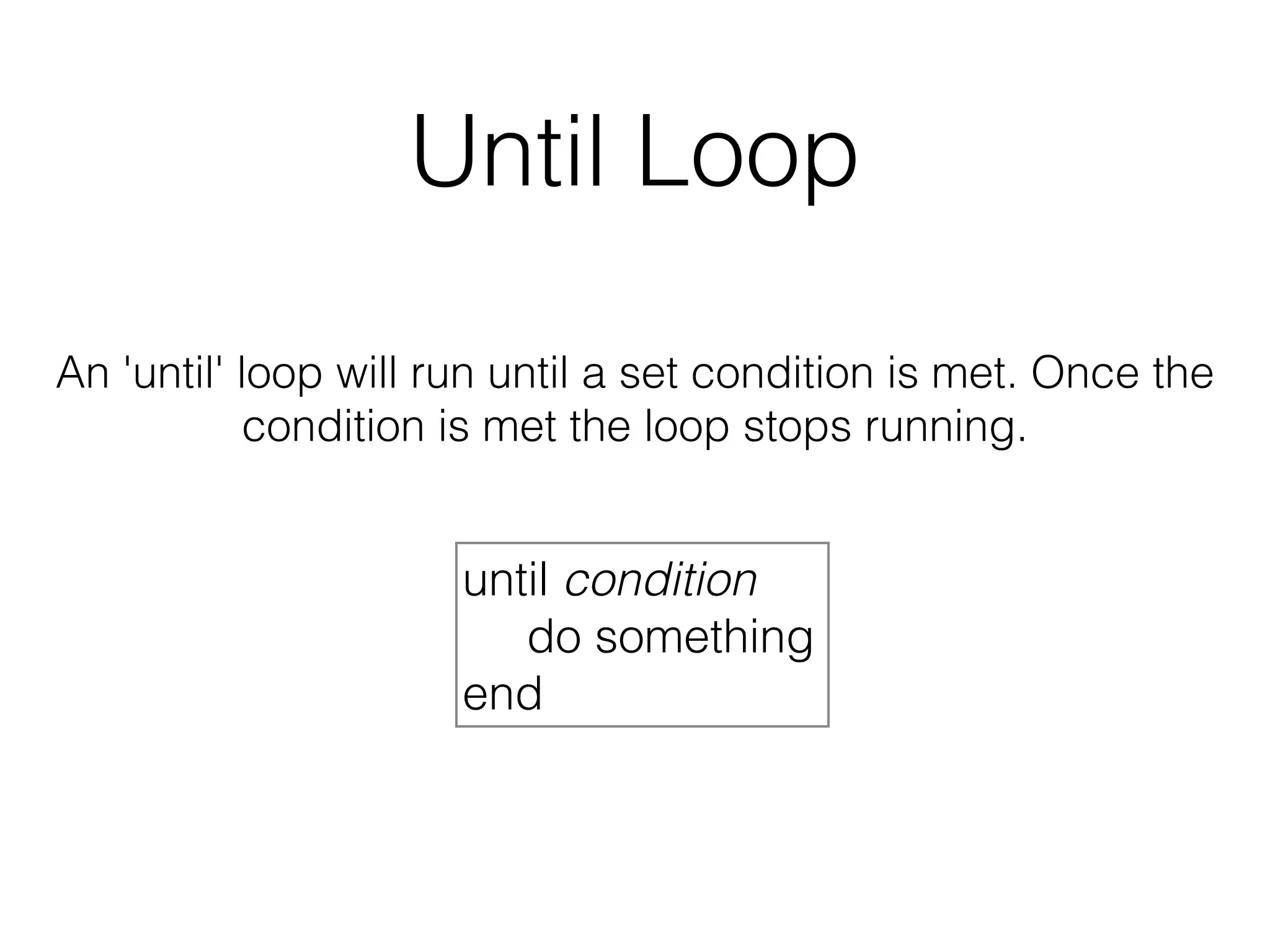 Until Loop 
An 'until' loop will run until a set condition is met. Once the 
condition is met the loop stops running. 
until condition 
do something 
end 
 