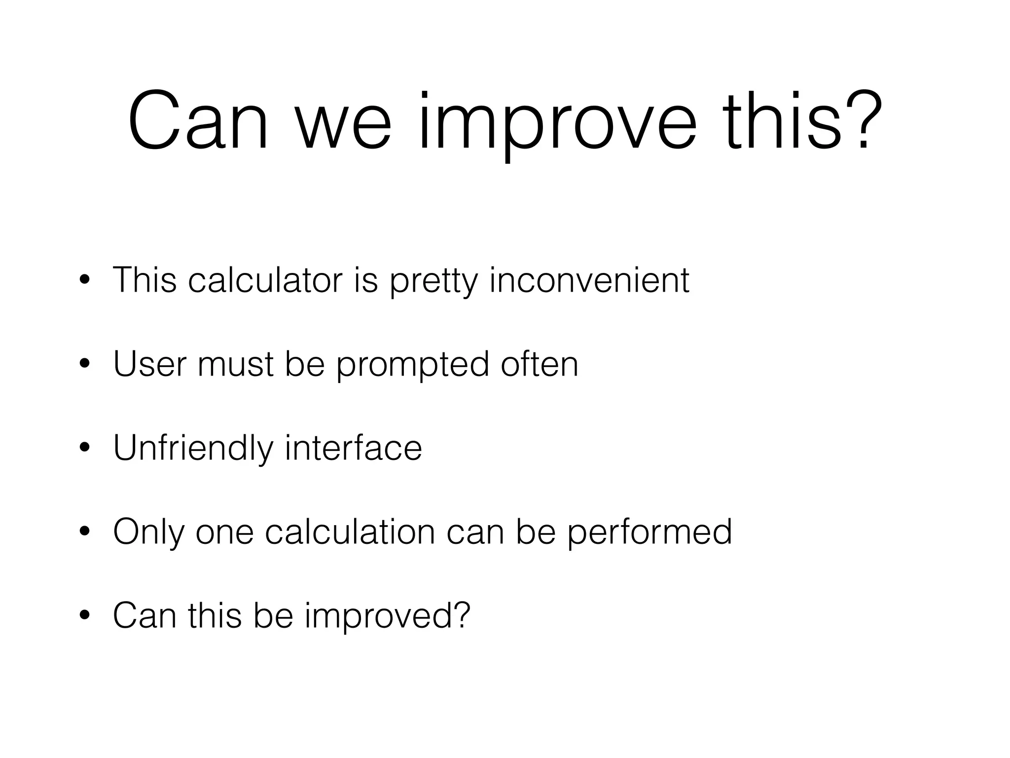 Can we improve this? 
• This calculator is pretty inconvenient 
• User must be prompted often 
• Unfriendly interface 
• Only one calculation can be performed 
• Can this be improved? 
 