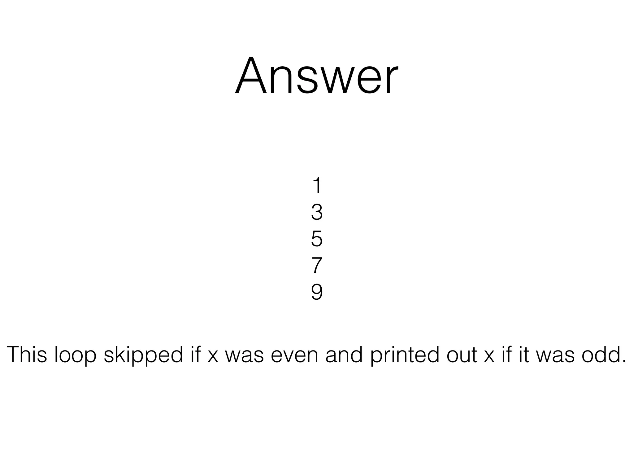 Answer 
1 
3 
5 
7 
9 
This loop skipped if x was even and printed out x if it was odd. 
 