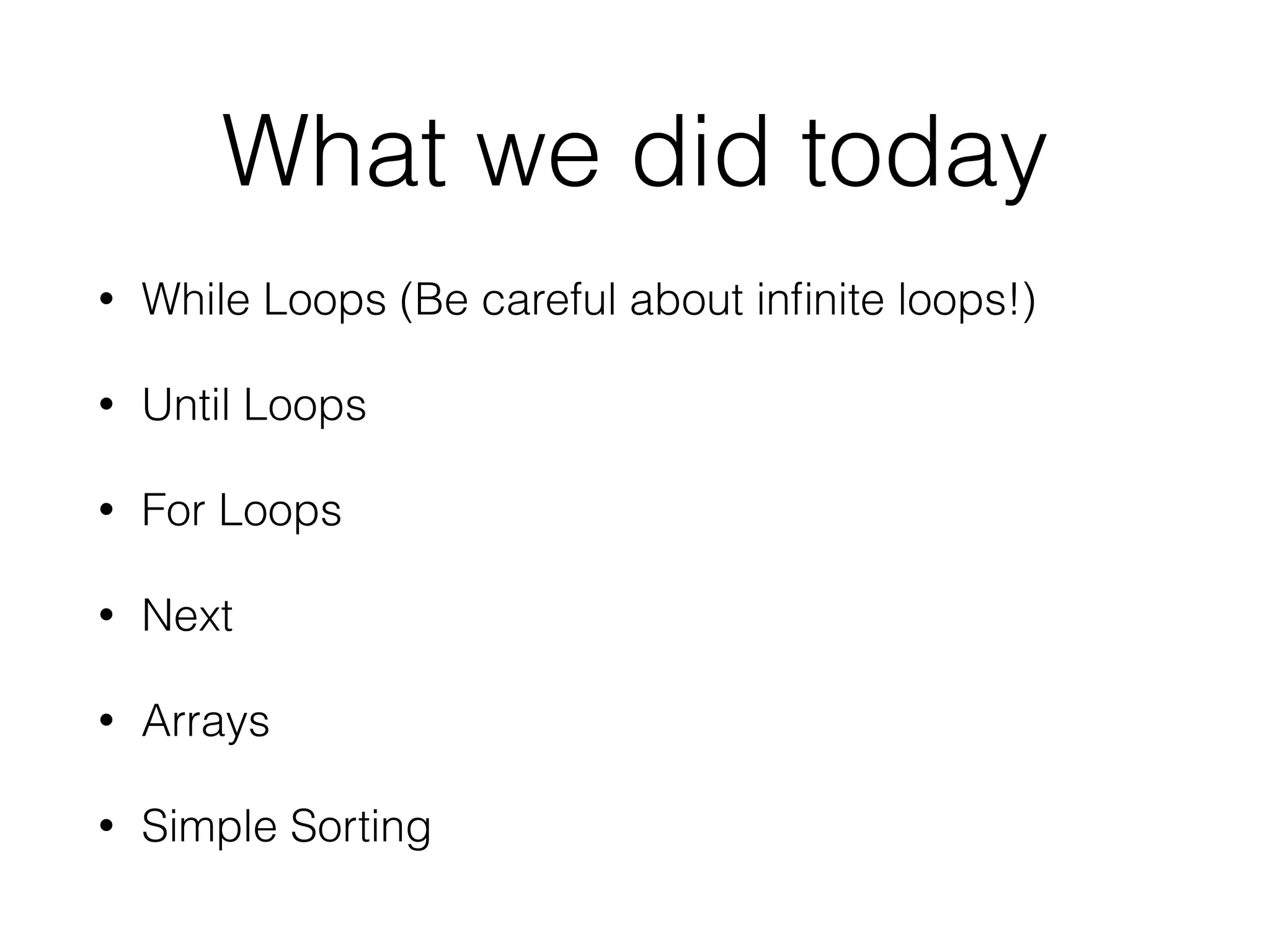 What we did today 
• While Loops (Be careful about infinite loops!) 
• Until Loops 
• For Loops 
• Next 
• Arrays 
• Simple Sorting 
 
