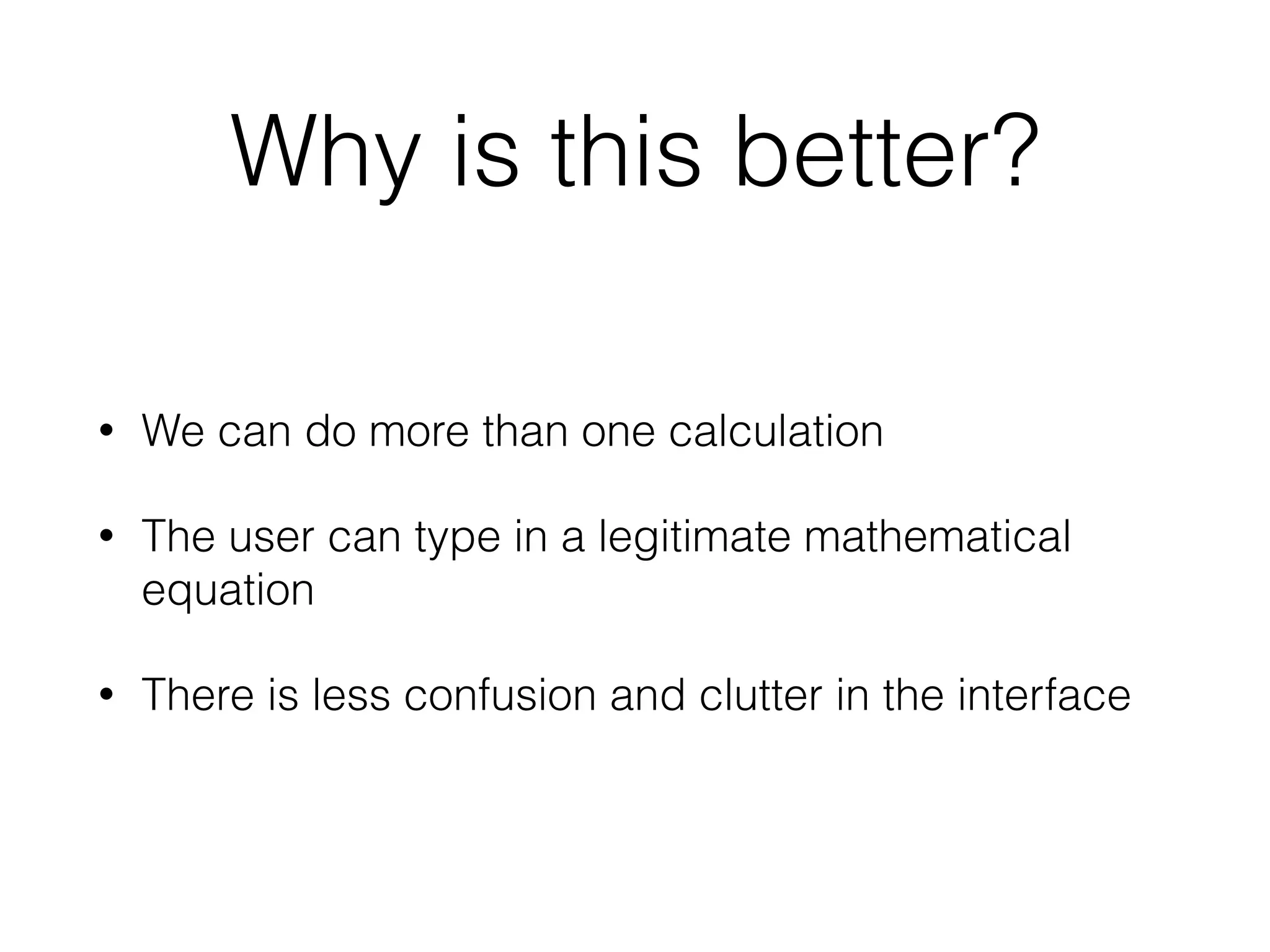 Why is this better? 
• We can do more than one calculation 
• The user can type in a legitimate mathematical 
equation 
• There is less confusion and clutter in the interface 
 