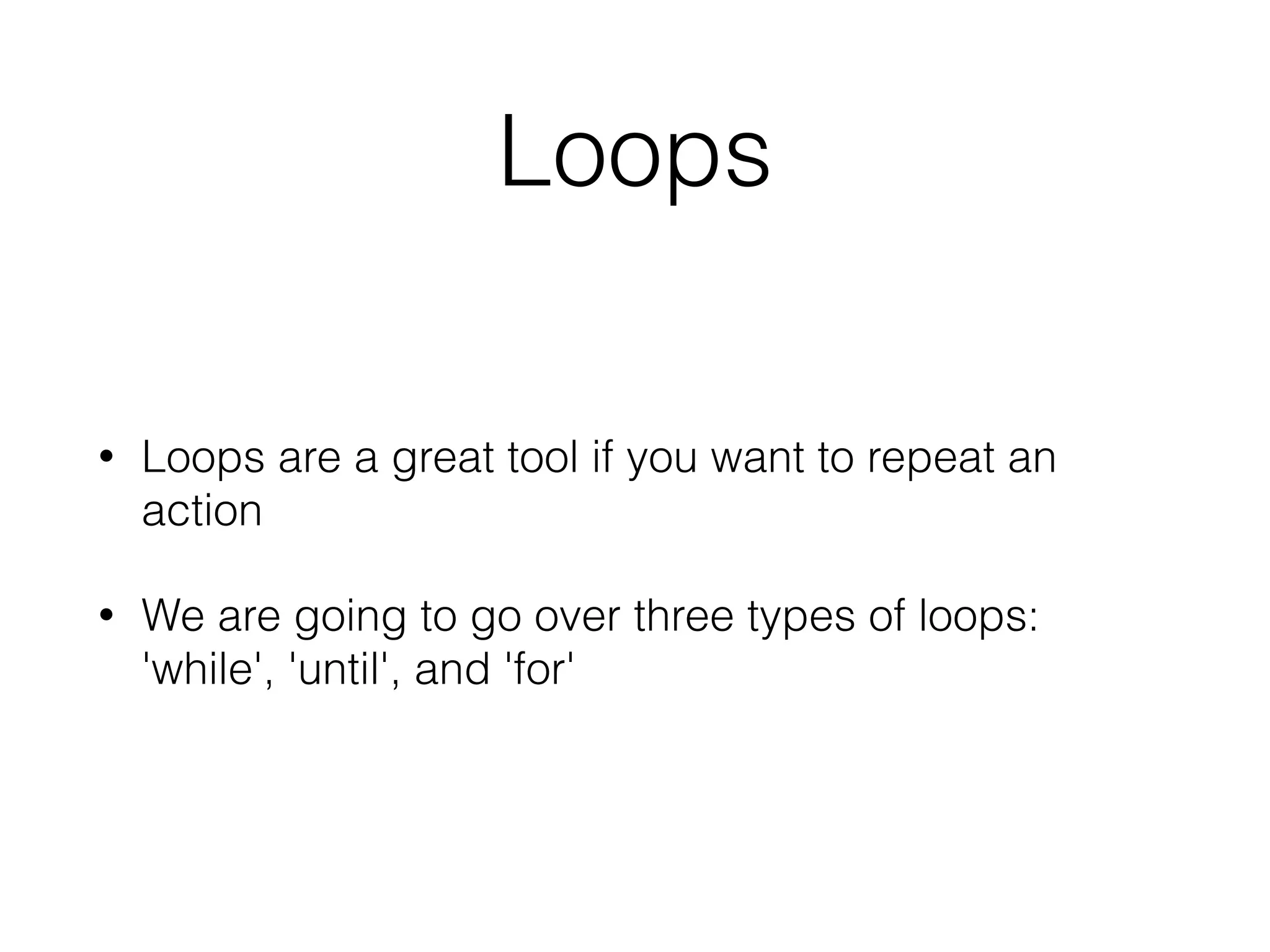 Loops 
• Loops are a great tool if you want to repeat an 
action 
• We are going to go over three types of loops: 
'while', 'until', and 'for' 
 