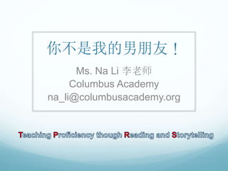 你不是我的男朋友！ 
Ms. Na Li 李老师 
Columbus Academy 
na_li@columbusacademy.org 
 