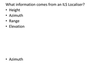 What information comes from an ILS Localiser?
• Height
• Azimuth
• Range
• Elevation
• Azimuth
 