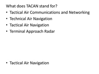 What does TACAN stand for?
• Tactical Air Communications and Networking
• Technical Air Navigation
• Tactical Air Navigation
• Terminal Approach Radar
• Tactical Air Navigation
 