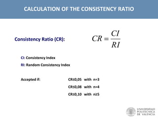CALCULATION OF THE CONSISTENCY RATIO
Consistency Ratio (CR):
RI
CI
CR 
CI: Consistency Index
RI: Random Consistency Index
Accepted if: CR≤0,05 with n=3
CR≤0,08 with n=4
CR≤0,10 with n≥5
 