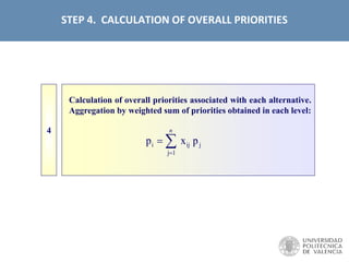 STEP 4. CALCULATION OF OVERALL PRIORITIES
Calculation of overall priorities associated with each alternative.
Aggregation by weighted sum of priorities obtained in each level:
4
p x pi ij
j
j

1
n
 