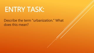 ENTRY TASK:
Describe the term “urbanization.” What
does this mean?
 