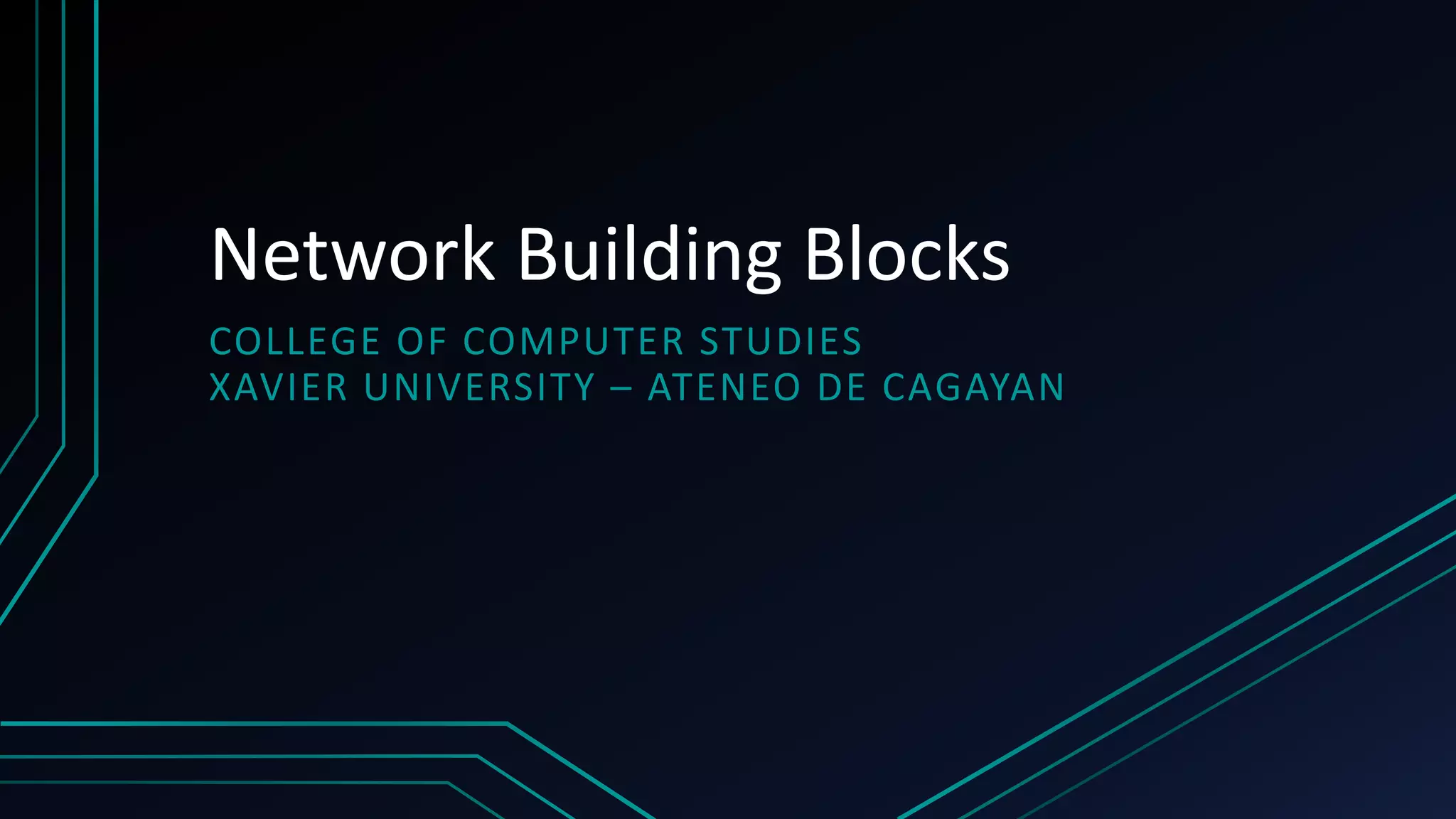 Network Building Blocks
COLLEGE OF COMPUTER STUDIES
XAVIER UNIVERSITY – ATENEO DE CAGAYAN
 