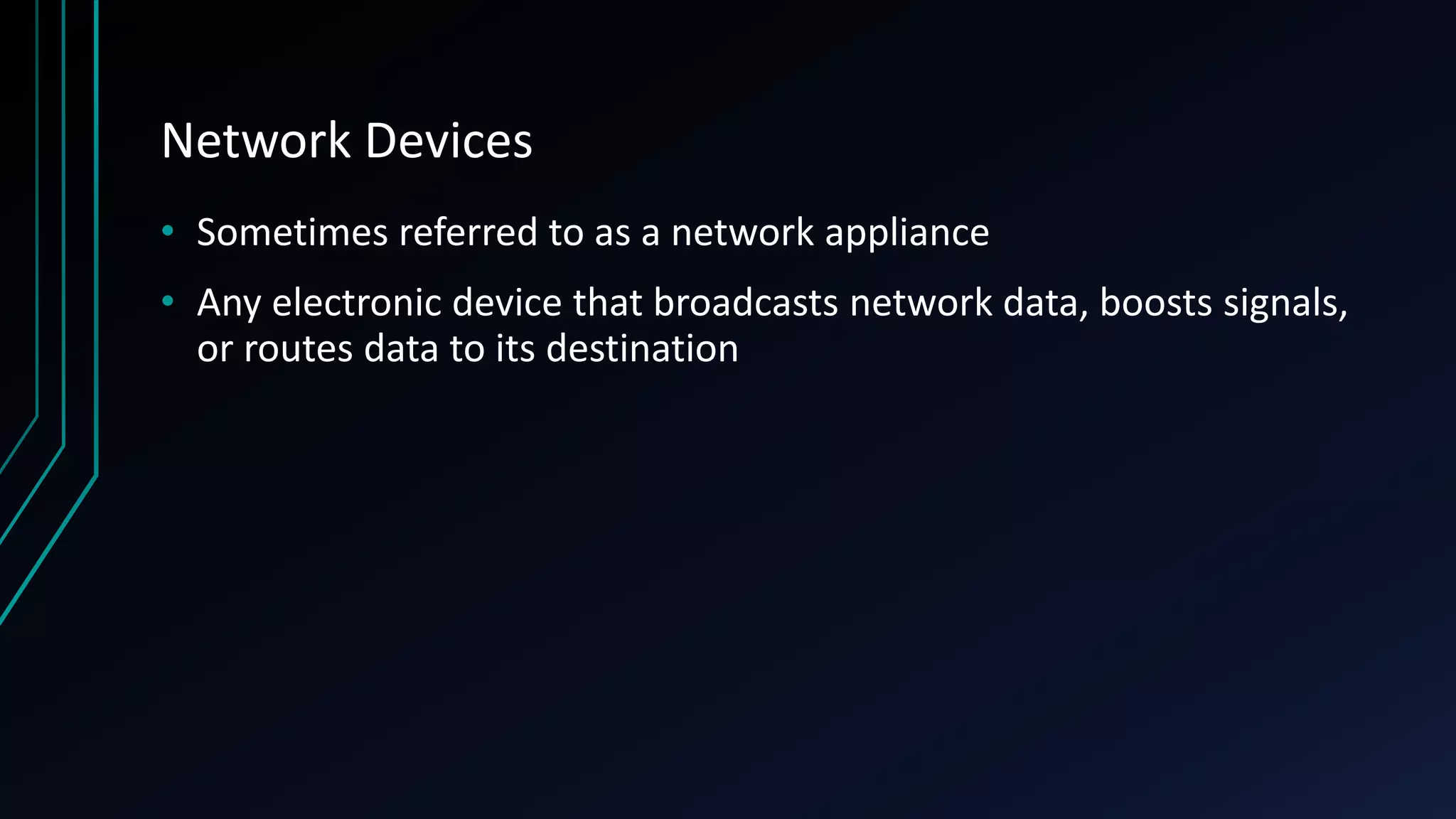 Network Devices
• Sometimes referred to as a network appliance
• Any electronic device that broadcasts network data, boosts signals,
or routes data to its destination
 