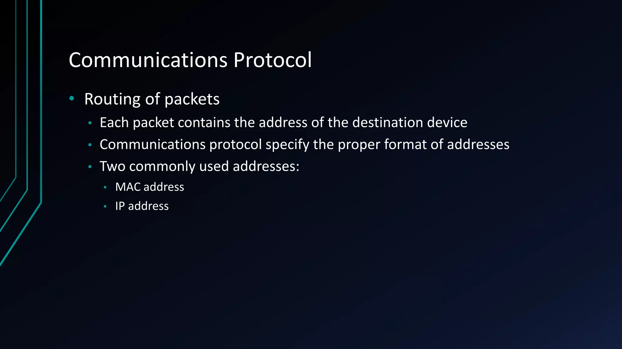 Communications Protocol
• Routing of packets
• Each packet contains the address of the destination device
• Communications protocol specify the proper format of addresses
• Two commonly used addresses:
• MAC address
• IP address
 