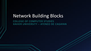 Network Building Blocks
COLLEGE OF COMPUTER STUDIES
XAVIER UNIVERSITY – ATENEO DE CAGAYAN
 