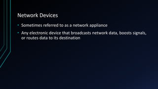 Network Devices
• Sometimes referred to as a network appliance
• Any electronic device that broadcasts network data, boosts signals,
or routes data to its destination
 