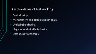 Disadvantages of Networking
• Cost of setup
• Management and administration costs
• Undesirable sharing
• Illegal or undesirable behavior
• Data security concerns
7
 