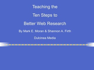 Teaching the
Ten Steps to
Better Web Research
By Mark E. Moran & Shannon A. Firth
Dulcinea Media
 