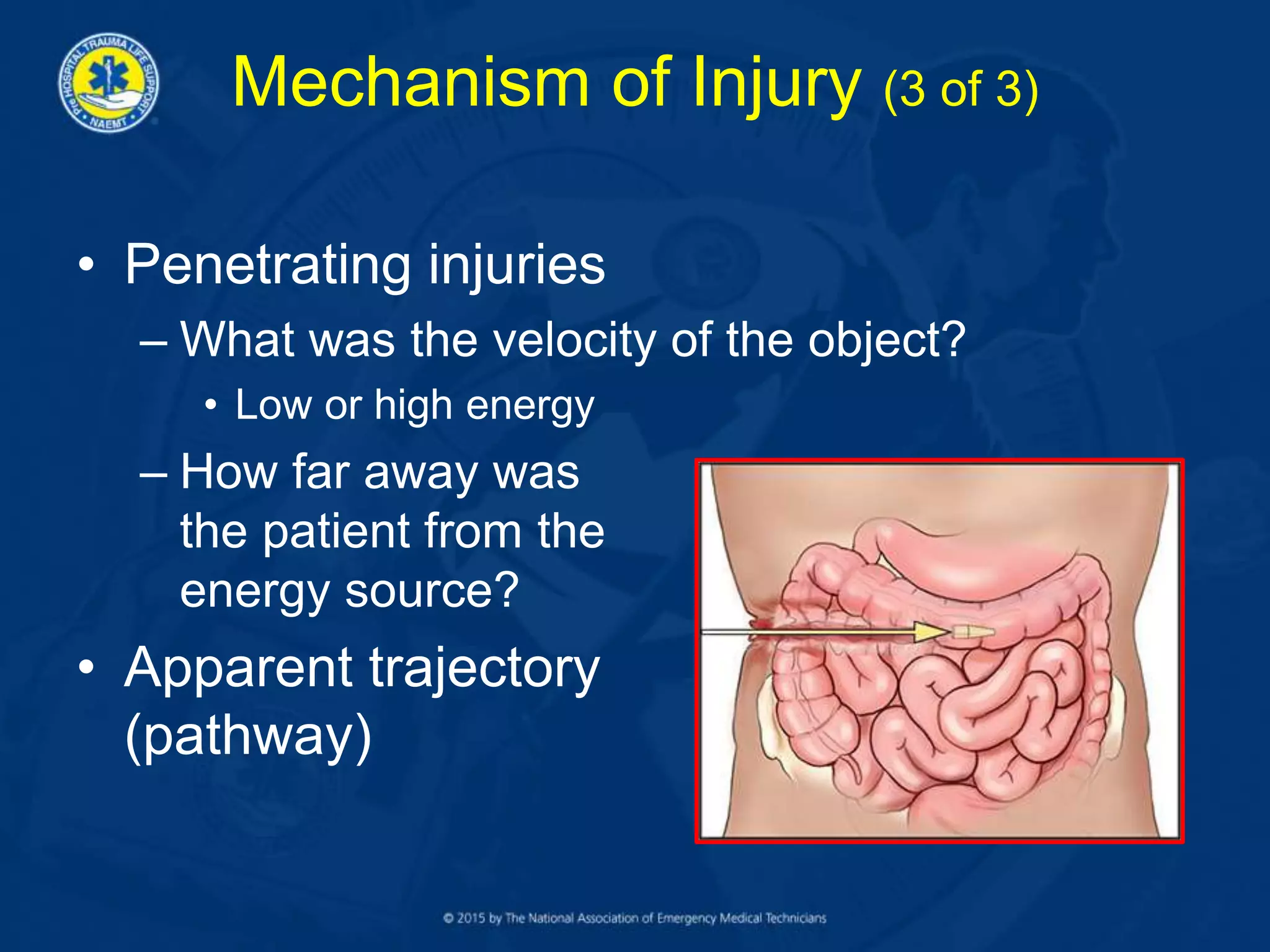 Mechanism of Injury (3 of 3)
• Penetrating injuries
– What was the velocity of the object?
• Low or high energy
– How far away was
the patient from the
energy source?
• Apparent trajectory
(pathway)
 
