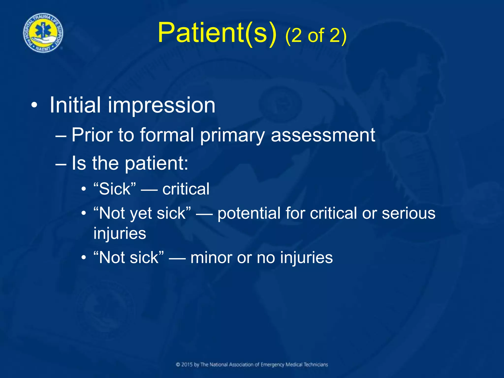 Patient(s) (2 of 2)
• Initial impression
– Prior to formal primary assessment
– Is the patient:
• “Sick” — critical
• “Not yet sick” — potential for critical or serious
injuries
• “Not sick” — minor or no injuries
 