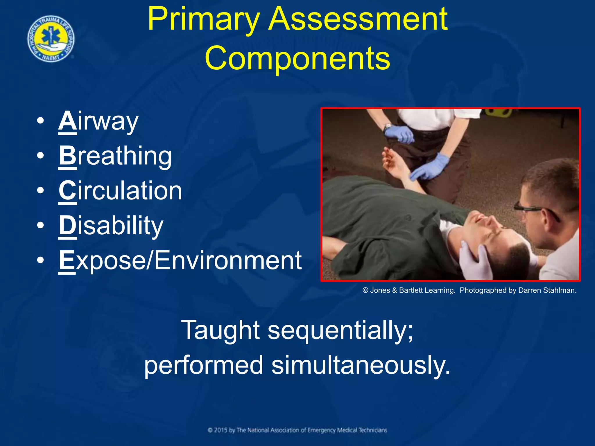 Primary Assessment
Components
• Airway
• Breathing
• Circulation
• Disability
• Expose/Environment
Taught sequentially;
performed simultaneously.
© Jones & Bartlett Learning. Photographed by Darren Stahlman.
 