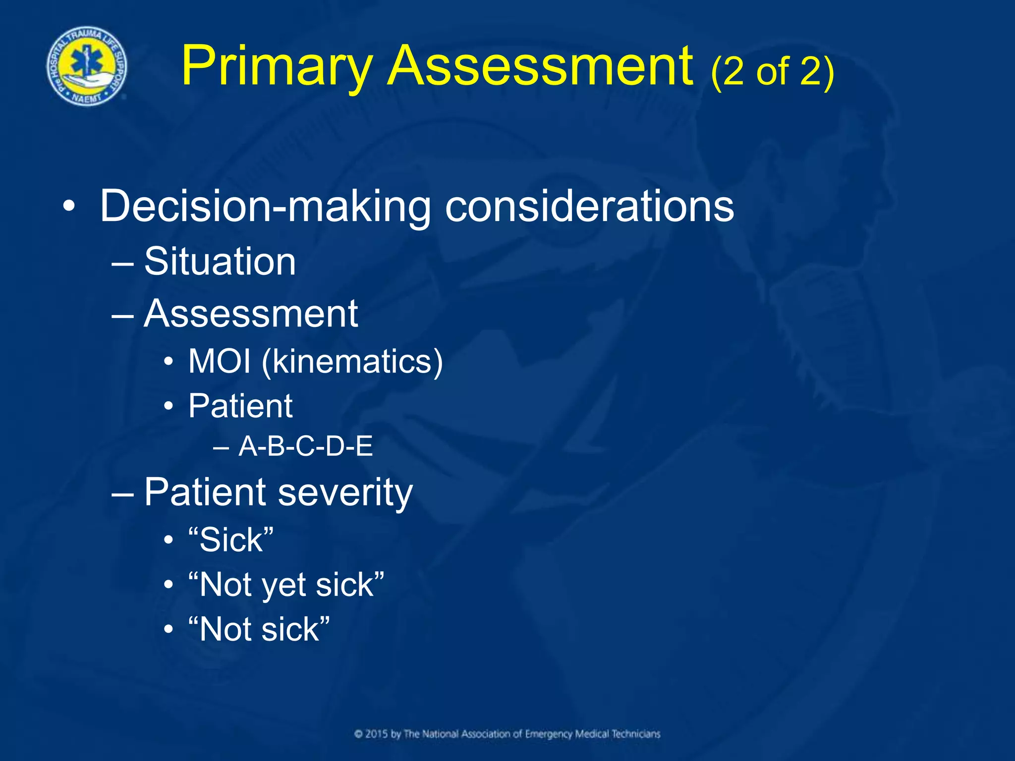 Primary Assessment (2 of 2)
• Decision-making considerations
– Situation
– Assessment
• MOI (kinematics)
• Patient
– A-B-C-D-E
– Patient severity
• “Sick”
• “Not yet sick”
• “Not sick”
 