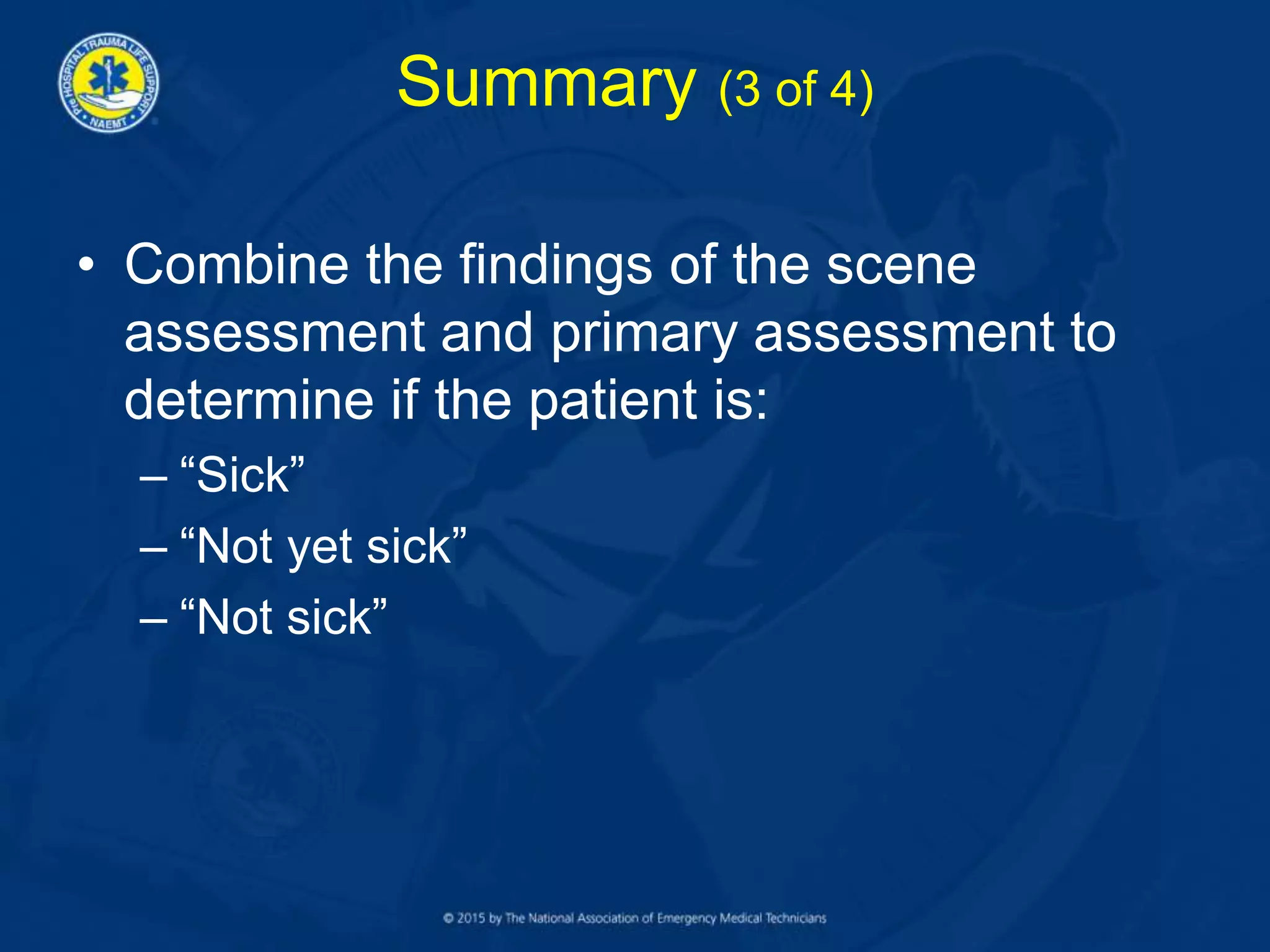 Summary (3 of 4)
• Combine the findings of the scene
assessment and primary assessment to
determine if the patient is:
– “Sick”
– “Not yet sick”
– “Not sick”
 