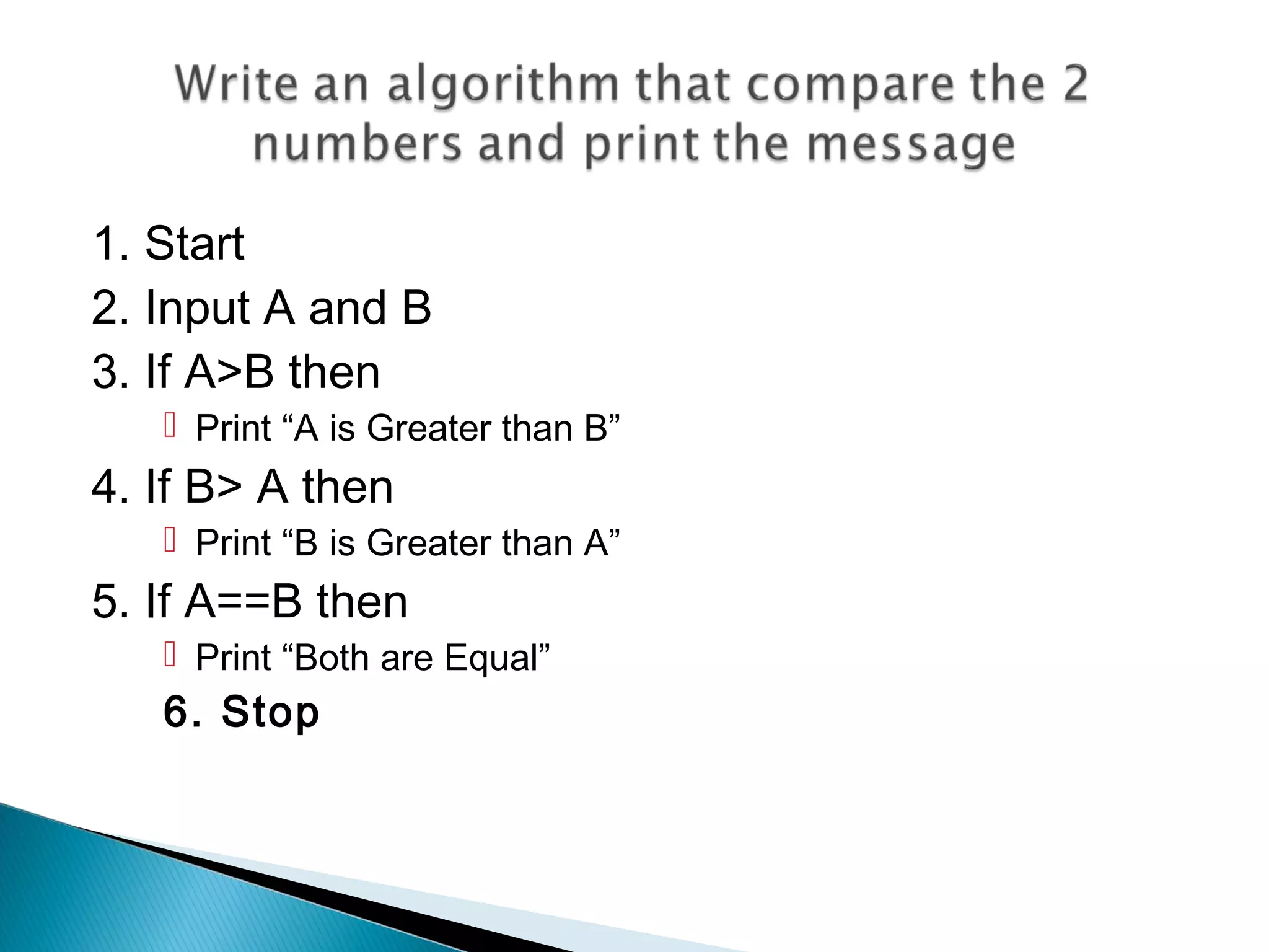 1. Start
2. Input A and B
3. If A>B then
 Print “A is Greater than B”
4. If B> A then
 Print “B is Greater than A”
5. If A==B then
 Print “Both are Equal”
6. Stop
 