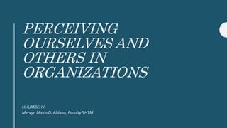 PERCEIVING
OURSELVES AND
OTHERS IN
ORGANIZATIONS
HHUMBEHV
Mervyn Maico D. Aldana, Faculty SHTM
 