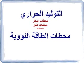 ‫الحراري‬ ‫التوليد‬
‫البخار‬ ‫محطات‬
‫الغاز‬ ‫محطات‬
****
‫النووية‬ ‫الطاقة‬ ‫محطات‬
 