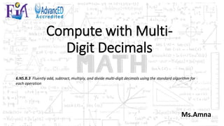 Compute with Multi-
Digit Decimals
6.NS.B.3 Fluently add, subtract, multiply, and divide multi-digit decimals using the standard algorithm for
each operation
Ms.Amna
 
