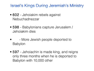 • 602  - Jehoiakim rebels against
Nebuchadnezzar
• 598  - Babylonians capture Jerusalem /
Jehoiakim dies
•        - More Jewish people deported to
Babylon
• 597  - Jehoiachin is made king, and reigns
only three months when he is deported to
Babylon with 10,000 other

 