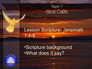 Topic 1

God Calls

Lesson Scripture: Jeremiah
1:4-8
•Scripture background
•What does it say?

 