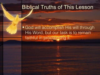 Biblical Truths of This Lesson

• God will accomplish His will through
His Word, but our task is to remain
faithful in proclaiming it.

 