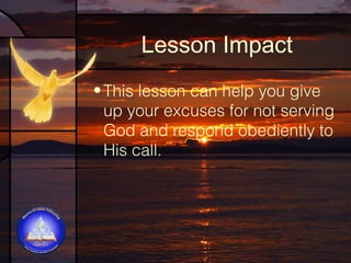 Lesson Impact
• This lesson can help you give
up your excuses for not serving
God and respond obediently to
His call.

 