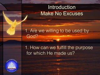 Introduction
Make No Excuses
1. Are we willing to be used by
God?
1. How can we fulfill the purpose
for which He made us?

 