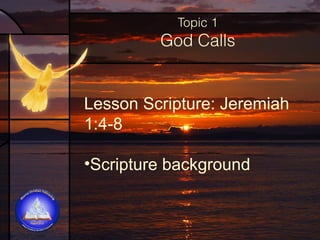 Topic 1

God Calls

Lesson Scripture: Jeremiah
1:4-8
•Scripture background

 