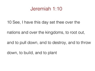 Jeremiah 1:10
10 See, I have this day set thee over the
nations and over the kingdoms, to root out,
and to pull down, and to destroy, and to throw
down, to build, and to plant

 