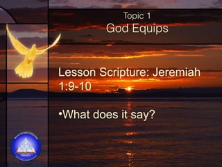 Topic 1

God Equips

Lesson Scripture: Jeremiah
1:9-10
•What does it say?

 