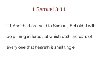 1 Samuel 3:11
11 And the Lord said to Samuel, Behold, I will
do a thing in Israel, at which both the ears of
every one that heareth it shall tingle

 
