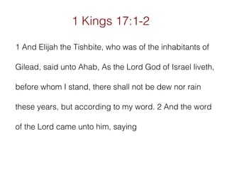 1 Kings 17:1-2
1 And Elijah the Tishbite, who was of the inhabitants of
Gilead, said unto Ahab, As the Lord God of Israel liveth,
before whom I stand, there shall not be dew nor rain
these years, but according to my word. 2 And the word
of the Lord came unto him, saying

 
