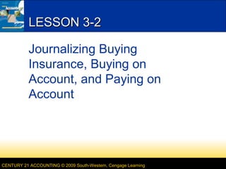 CENTURY 21 ACCOUNTING © 2009 South-Western, Cengage Learning
LESSON 3-2LESSON 3-2
Journalizing Buying
Insurance, Buying on
Account, and Paying on
Account
 