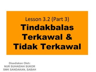 Lesson 3.2 (Part 3)
       Tindakbalas
       Terkawal &
     Tidak Terkawal
   Disediakan Oleh:
 NUR SUHAIDAH SUKOR
SMK SANDAKAN, SABAH
 