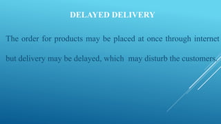 DELAYED DELIVERY
The order for products may be placed at once through internet
but delivery may be delayed, which may disturb the customers.
 