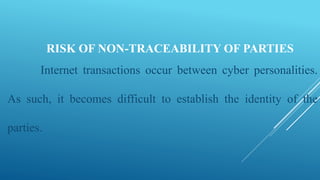 RISK OF NON-TRACEABILITY OF PARTIES
Internet transactions occur between cyber personalities.
As such, it becomes difficult to establish the identity of the
parties.
 