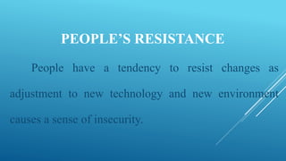 PEOPLE’S RESISTANCE
People have a tendency to resist changes as
adjustment to new technology and new environment
causes a sense of insecurity.
 