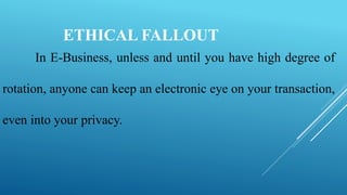 In E-Business, unless and until you have high degree of
rotation, anyone can keep an electronic eye on your transaction,
even into your privacy.
ETHICAL FALLOUT
 