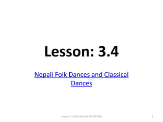 Lesson: 3.4
Nepali Folk Dances and Classical
Dances
Lesson: 3.4 (2nd Period) 2076/02/08 1
 