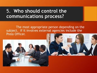 5. Who should control the
communications process?
The most appropriate person depending on the
subject. If it involves external agencies include the
Press Officer.
 