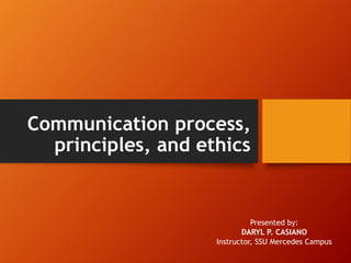 Communication process,
principles, and ethics
Presented by:
DARYL P. CASIANO
Instructor, SSU Mercedes Campus
 